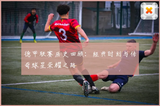 德甲联赛历史回顾：经典时刻与传奇球星荣耀之路
