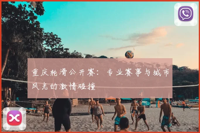 重庆轮滑公开赛：专业赛事与城市风光的激情碰撞