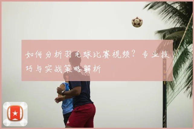 如何分析羽毛球比赛视频？专业技巧与实战策略解析