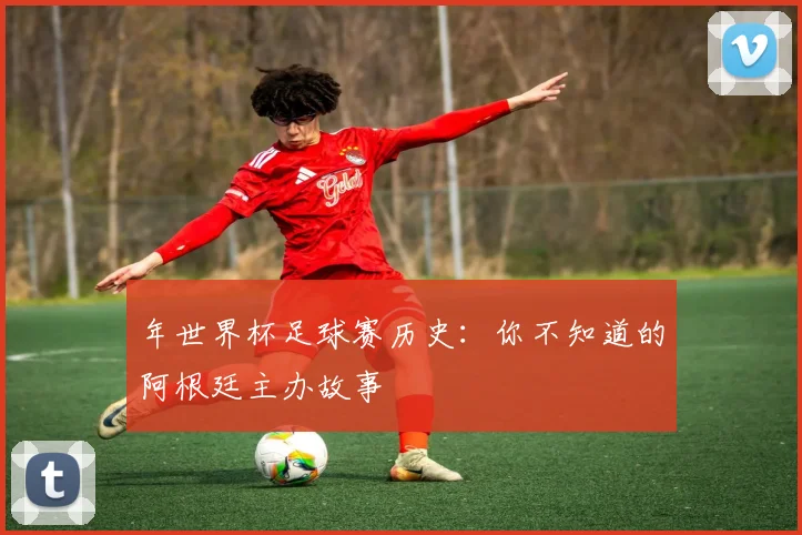 年世界杯足球赛历史：你不知道的阿根廷主办故事