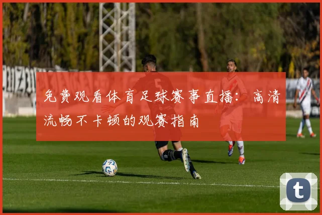 免费观看体育足球赛事直播：高清流畅不卡顿的观赛指南