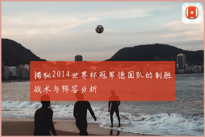 揭秘2014世界杯冠军德国队的制胜战术与阵容分析